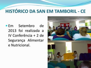 HISTÓRICO DA SAN EM TAMBORIL - CE
 Em Setembro de
2013 foi realizada a
IV Conferência + 2 de
Segurança Alimentar
e Nutricional.
 
