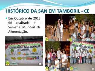 HISTÓRICO DA SAN EM TAMBORIL - CE
 Em Outubro de 2013
foi realizada a I
Semana Mundial da
Alimentação.
 