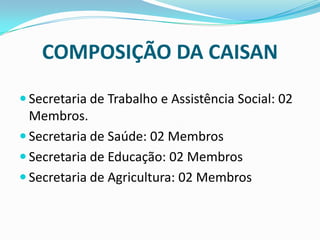 COMPOSIÇÃO DA CAISAN
 Secretaria de Trabalho e Assistência Social: 02
Membros.
 Secretaria de Saúde: 02 Membros
 Secretaria de Educação: 02 Membros
 Secretaria de Agricultura: 02 Membros
 