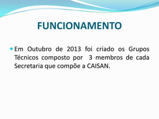 FUNCIONAMENTO
 Em Outubro de 2013 foi criado os Grupos
Técnicos composto por 3 membros de cada
Secretaria que compõe a CAISAN.
 