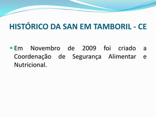 HISTÓRICO DA SAN EM TAMBORIL - CE
 Em Novembro de 2009 foi criado a
Coordenação de Segurança Alimentar e
Nutricional.
 