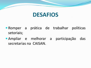 DESAFIOS
 Romper a prática de trabalhar políticas
setoriais;
 Ampliar e melhorar a participação das
secretarias na CAISAN.
 