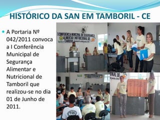 HISTÓRICO DA SAN EM TAMBORIL - CE
 A Portaria Nº
042/2011 convoca
a I Conferência
Municipal de
Segurança
Alimentar e
Nutricional de
Tamboril que
realizou-se no dia
01 de Junho de
2011.
 