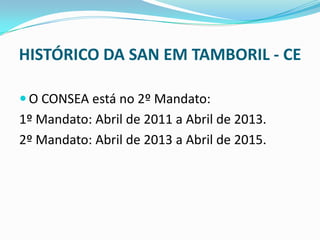 HISTÓRICO DA SAN EM TAMBORIL - CE
 O CONSEA está no 2º Mandato:
1º Mandato: Abril de 2011 a Abril de 2013.
2º Mandato: Abril de 2013 a Abril de 2015.
 