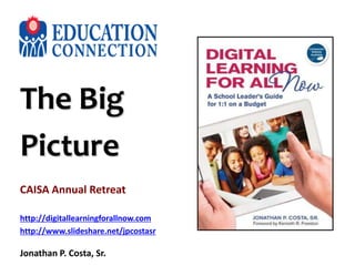 The Big
Picture
CAISA Annual Retreat
http://digitallearningforallnow.com
http://www.slideshare.net/jpcostasr
Jonathan P. Costa, Sr.
 