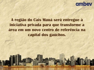 A região do Cais Mauá será entregue à
iniciativa privada para que transforme a
área em um novo centro de referência na
capital dos gaúchos.

 