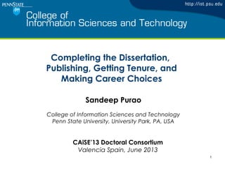 Completing the Dissertation,
Publishing, Getting Tenure, and
Making Career Choices
1
Sandeep Purao
College of Information Sciences and Technology
Penn State University, University Park, PA, USA
CAiSE’13 Doctoral Consortium
Valencia Spain, June 2013
 