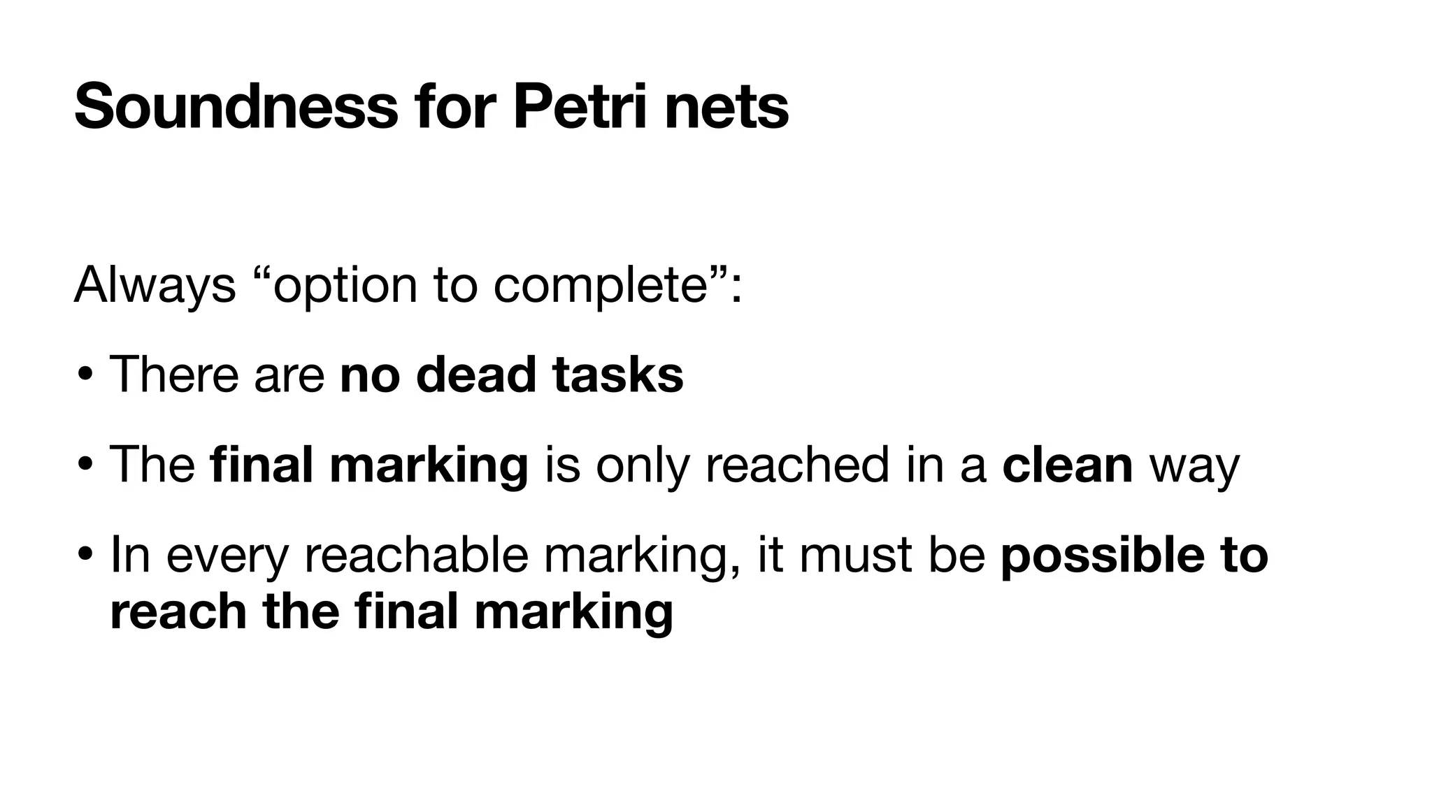 Soundness for Petri nets
Always “option to complete”:

• There are no dead tasks 

• The
fi
nal marking is only reached in a clean way

• In every reachable marking, it must be possible to
reach the
fi
nal marking
 