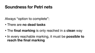 Soundness for Petri nets
Always “option to complete”:

• There are no dead tasks 

• The
fi
nal marking is only reached in a clean way

• In every reachable marking, it must be possible to
reach the
fi
nal marking
 