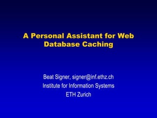 A Personal Assistant for Web
     Database Caching



    Beat Signer, signer@inf.ethz.ch
    Institute for Information Systems
                ETH Zurich
 