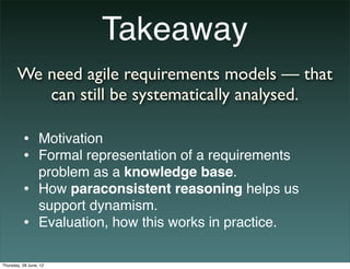Takeaway
       We need agile requirements models — that
          can still be systematically analysed.

          • Moti...