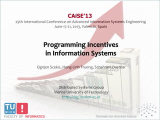25th International Conference on Advanced Information Systems Engineering
June 17-21, 2013, Valencia, Spain
Ognjen Scekic, Hong-Linh Truong, Schahram Dustdar
Distributed Systems Group
Vienna University of Technology
http://dsg.tuwien.ac.at
Programming Incentives
in Information Systems
 
