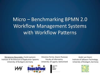 Research
Marigianna Skouradaki,	Frank	Leymann
Institute	of	Architecture	of	Application	Systems
University	of	Stuttgart,	Germany
Vincenzo	Ferme,	Cesare Pautasso
Faculty	of	Informatics,	
University	of	Lugano,	Switzerland
André	van	Hoorn
Institute	of	Software	Technology,
University	of	Stuttgart,	Germany
Micro	– Benchmarking	BPMN	2.0	
Workflow	Management	Systems
with	Workflow	Patterns
 