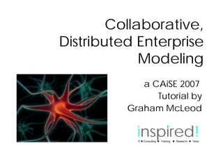 Collaborative,
Distributed Enterprise
             Modeling
             a CAiSE 2007
                Tutorial by
          Graham McLeod

            inspired!
            IT   Consulting   Training   Research   Tools
 