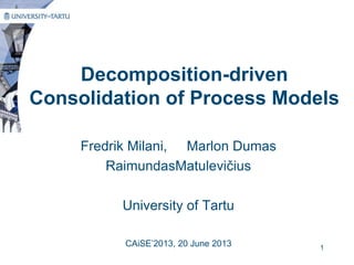Decomposition-driven
Consolidation of Process Models
Fredrik Milani, Marlon Dumas
RaimundasMatulevičius
University of Tartu
CAiSE’2013, 20 June 2013 1
 