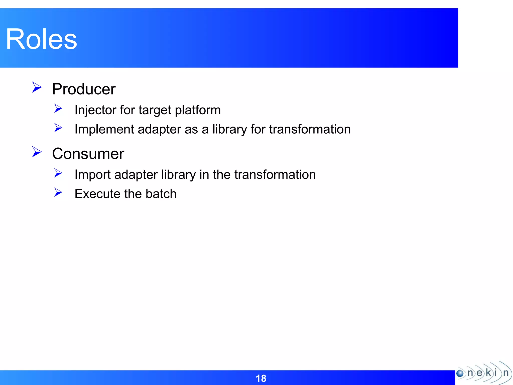 18
Roles
 Producer
 Injector for target platform
 Implement adapter as a library for transformation
 Consumer
 Import adapter library in the transformation
 Execute the batch
 