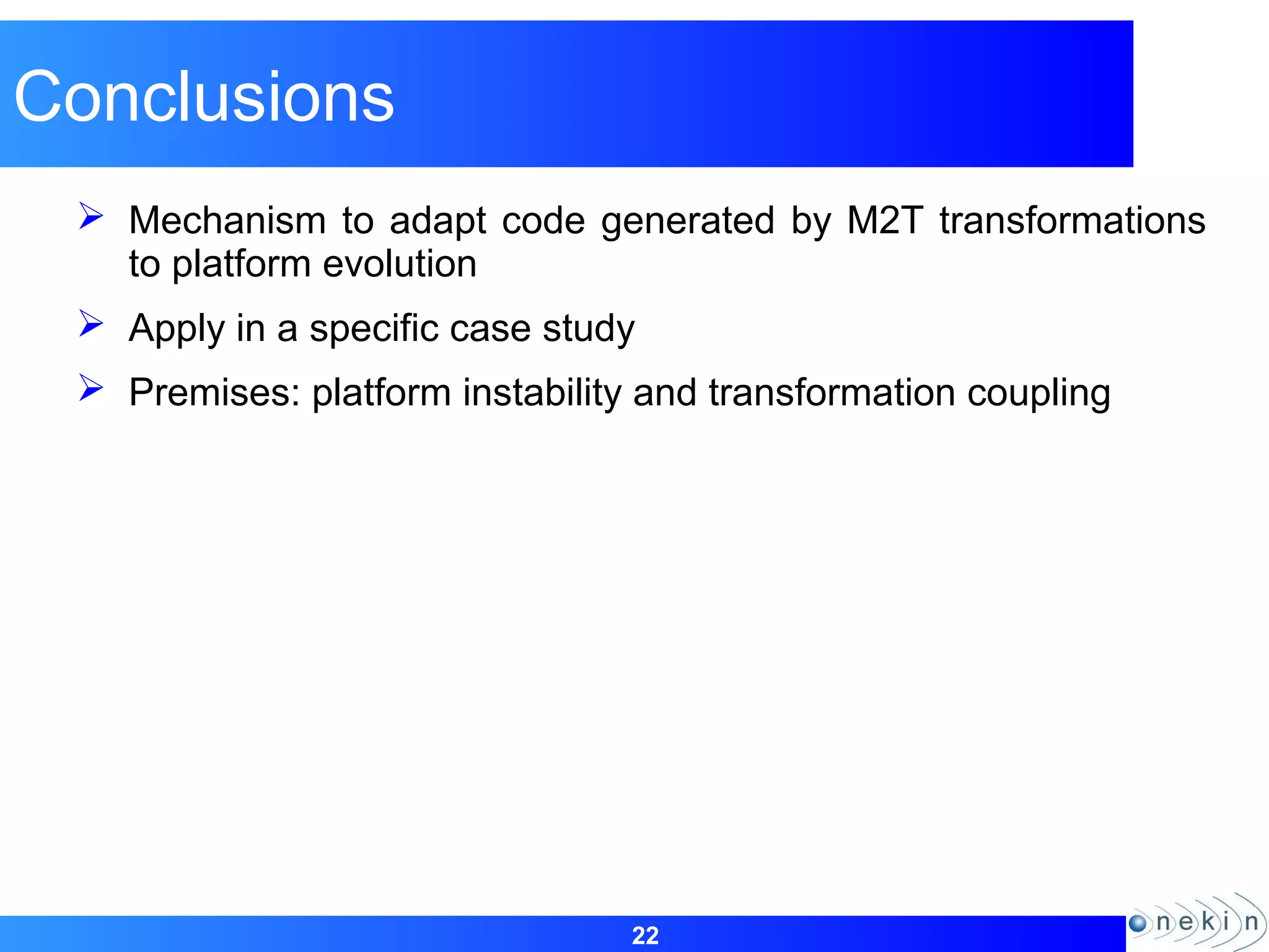 22
Conclusions
 Mechanism to adapt code generated by M2T transformations
to platform evolution
 Apply in a specific case study
 Premises: platform instability and transformation coupling
 