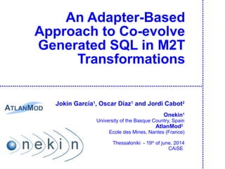 An Adapter-Based
Approach to Co-evolve
Generated SQL in M2T
Transformations
Jokin García1
, Oscar Díaz1
and Jordi Cabot2
Onekin1
University of the Basque Country, Spain
AtlanMod2
Ecole des Mines, Nantes (France)
Thessaloniki - 19th
of june, 2014
CAiSE
 