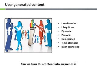 User generated content
• Un-obtrusive
• Ubiquitous
• Dynamic
• Personal
• Geo-located
• Time-stamped
• Inter-connected
Can we turn this content into awareness?
 