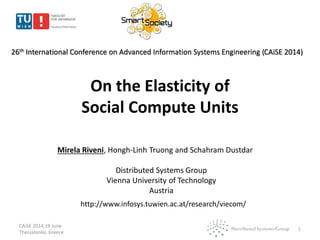 On the Elasticity of
Social Compute Units
1
Mirela Riveni, Hongh-Linh Truong and Schahram Dustdar
Distributed Systems Group
Vienna University of Technology
Austria
CAiSE 2014,19 June
Thessaloniki, Greece
http://www.infosys.tuwien.ac.at/research/viecom/
26th International Conference on Advanced Information Systems Engineering (CAiSE 2014)
 