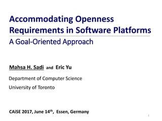 Accommodating Openness
Requirements in Software Platforms
Mahsa H. Sadi and Eric Yu
1
Department of Computer Science
University of Toronto
A Goal-Oriented Approach
CAiSE 2017, June 14th, Essen, Germany
 