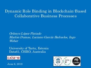 Dynamic Role Binding in Blockchain-Based
Collaborative Business Processes
Orlenys López-Pintado
Marlon Dumas, Luciano García-Bañuelos, Ingo
Weber
University of Tartu, Estonia
Data61, CSIRO, Australia
June 6, 2019
 