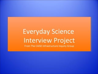 Everyday Science  Interview Project From The CAISE Infrastructure Inquiry Group 