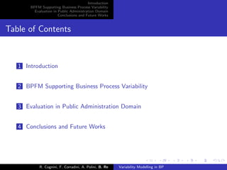 Introduction
BPFM Supporting Business Process Variability
Evaluation in Public Administration Domain
Conclusions and Future Works
Table of Contents
1 Introduction
2 BPFM Supporting Business Process Variability
3 Evaluation in Public Administration Domain
4 Conclusions and Future Works
R. Cognini, F. Corradini, A. Polini, B. Re Variability Modelling in BP
 
