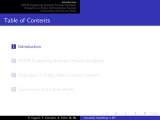 Introduction
BPFM Supporting Business Process Variability
Evaluation in Public Administration Domain
Conclusions and Future Works
Table of Contents
1 Introduction
2 BPFM Supporting Business Process Variability
3 Evaluation in Public Administration Domain
4 Conclusions and Future Works
R. Cognini, F. Corradini, A. Polini, B. Re Variability Modelling in BP
 