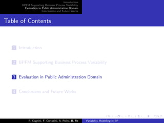 Introduction
BPFM Supporting Business Process Variability
Evaluation in Public Administration Domain
Conclusions and Future Works
Table of Contents
1 Introduction
2 BPFM Supporting Business Process Variability
3 Evaluation in Public Administration Domain
4 Conclusions and Future Works
R. Cognini, F. Corradini, A. Polini, B. Re Variability Modelling in BP
 