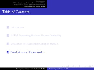 Introduction
BPFM Supporting Business Process Variability
Evaluation in Public Administration Domain
Conclusions and Future Works
Table of Contents
1 Introduction
2 BPFM Supporting Business Process Variability
3 Evaluation in Public Administration Domain
4 Conclusions and Future Works
R. Cognini, F. Corradini, A. Polini, B. Re Variability Modelling in BP
 