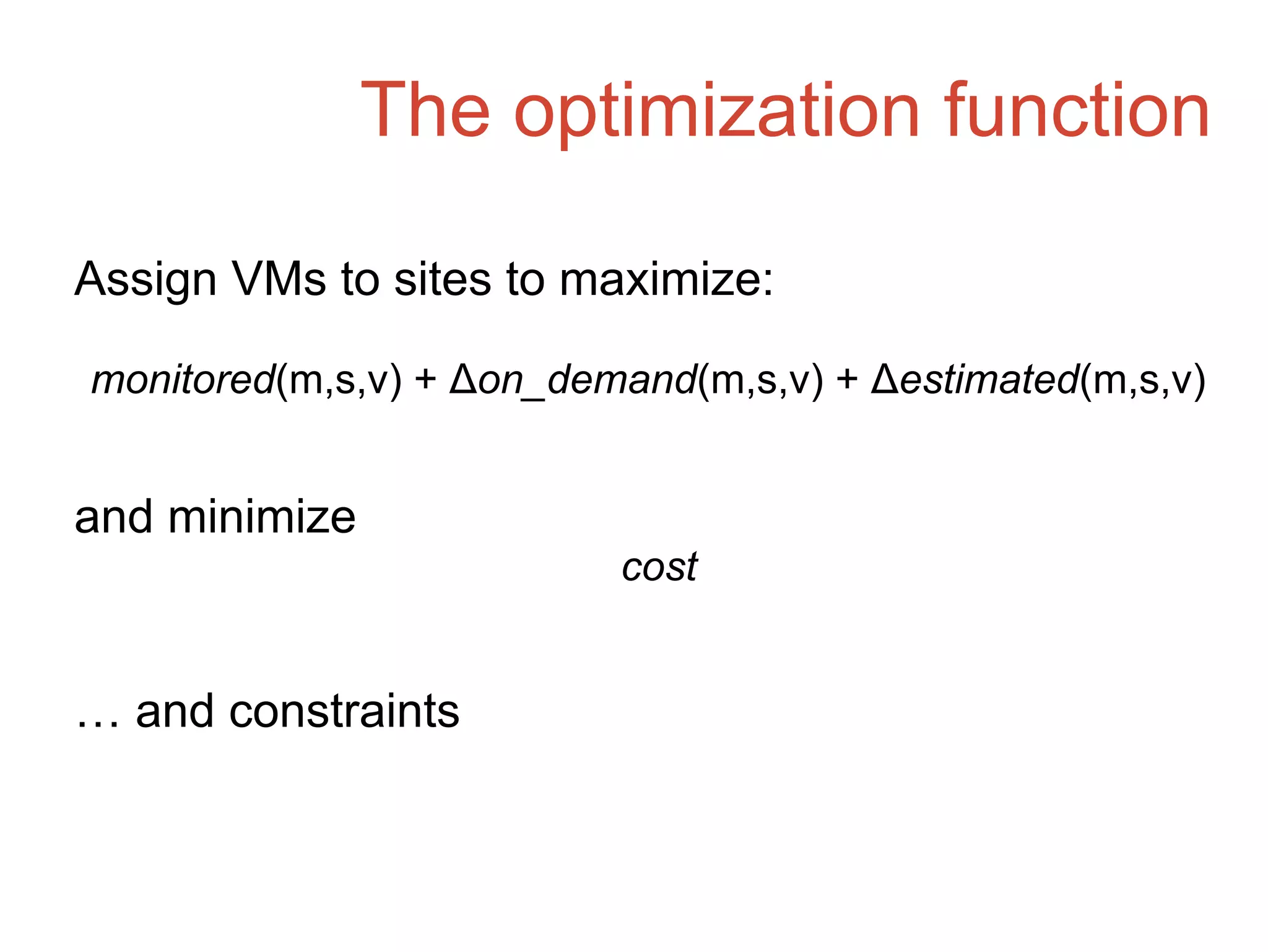 The optimization function
Assign VMs to sites to maximize:
monitored(m,s,v) + Δon_demand(m,s,v) + Δestimated(m,s,v)
and minimize
cost
… and constraints
 