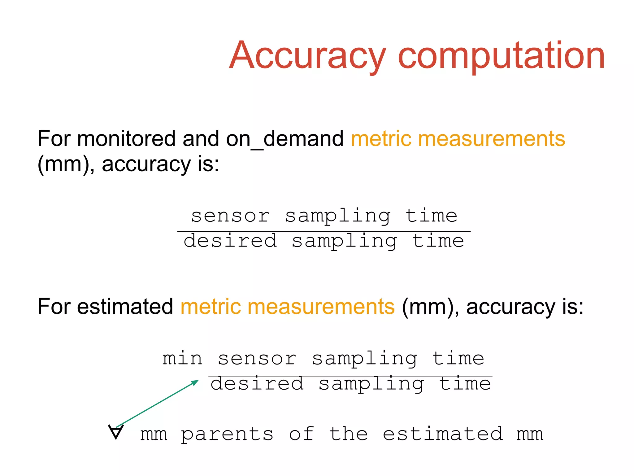 Accuracy computation
For monitored and on_demand metric measurements
(mm), accuracy is:
sensor sampling time
desired sampling time
For estimated metric measurements (mm), accuracy is:
min sensor sampling time
desired sampling time
∀ mm parents of the estimated mm
 