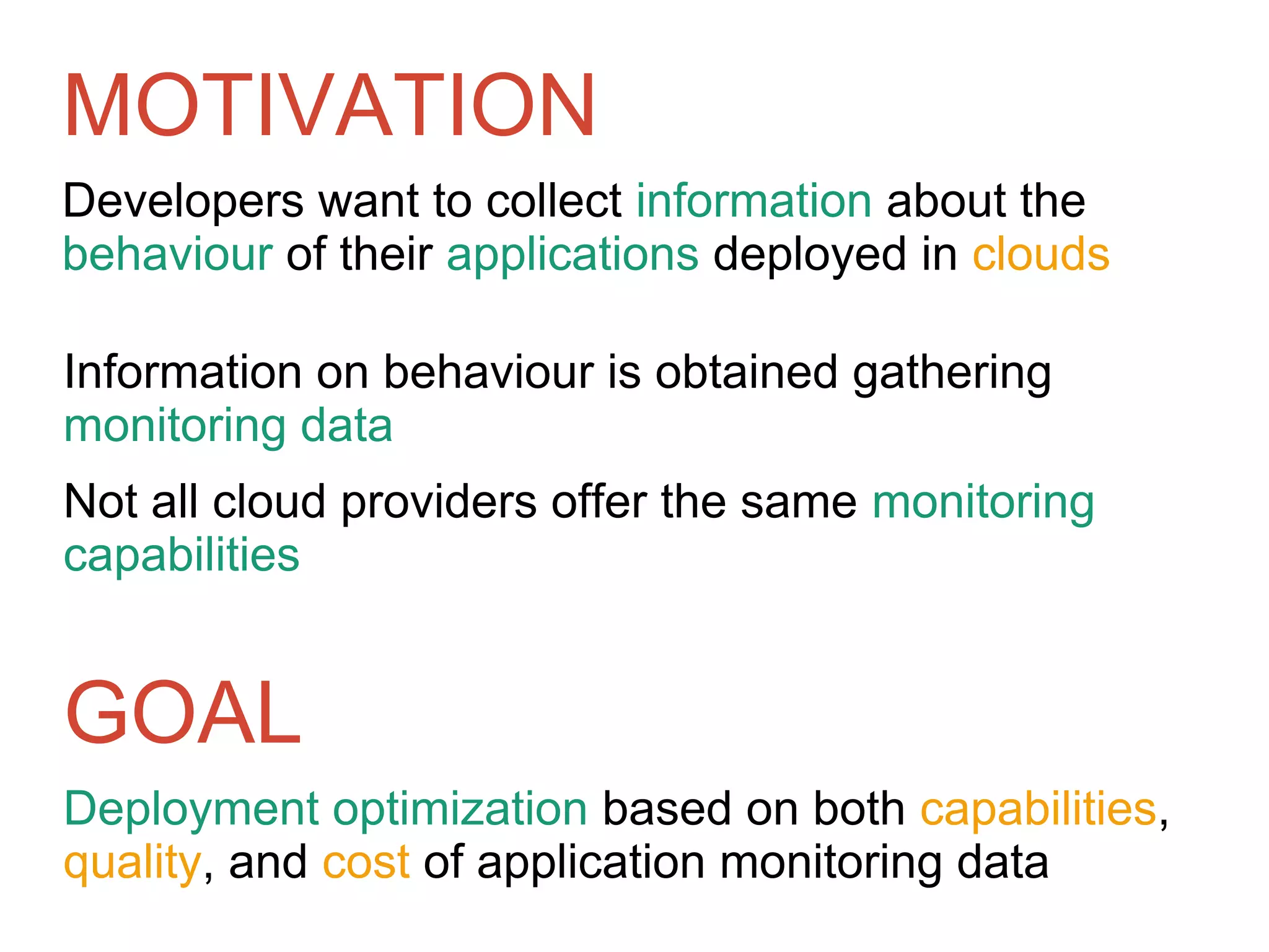 MOTIVATION
Developers want to collect information about the
behaviour of their applications deployed in clouds
GOAL
Deployment optimization based on both capabilities,
quality, and cost of application monitoring data
Information on behaviour is obtained gathering
monitoring data
Not all cloud providers offer the same monitoring
capabilities
 