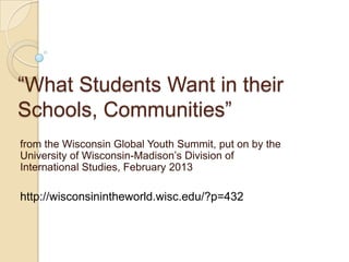 “What Students Want in their
Schools, Communities”
from the Wisconsin Global Youth Summit, put on by the
University of Wisconsin-Madison’s Division of
International Studies, February 2013
http://wisconsinintheworld.wisc.edu/?p=432
 