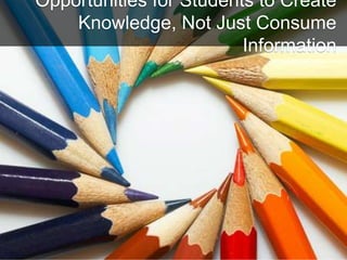 Opportunities for Students to Create
Knowledge, Not Just Consume
Information
 