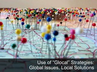 Use of “Glocal” Strategies:
Global Issues, Local Solutions
 