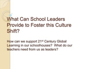 What Can School Leaders
Provide to Foster this Culture
Shift?
How can we support 21st Century Global
Learning in our schoolhouses? What do our
teachers need from us as leaders?
 