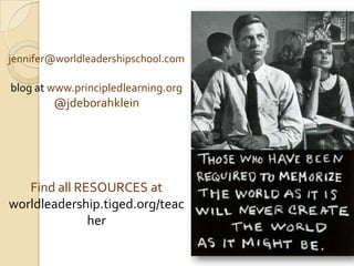 jennifer@worldleadershipschool.com
blog at www.principledlearning.org
@jdeborahklein
Find all RESOURCES at
worldleadership.tiged.org/teac
her
 