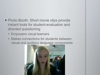 Photo Booth: Short movie clips provide instant tools for student-evaluation and directed questioningEmpowers visual learnersMakes connections for students between visual and auditory language components