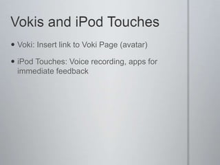 Vokis and iPod TouchesVoki: Insert link to Voki Page (avatar)iPod Touches: Voice recording, apps for immediate feedback