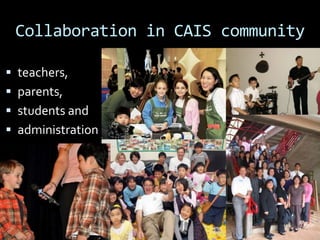 Collaboration in CAIS community
 teachers,
 parents,
 students and
 administration
 