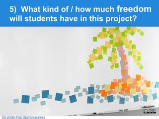 5) What kind of / how much freedom
    will students have in this project?




CC photo from Opensourceway
 