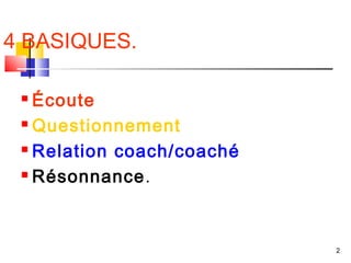 4 BASIQUES.

  Écoute
  Questionnement

  Relation coach/coaché

  Résonnance.




                           2
 