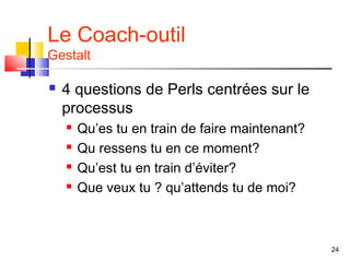 Le Coach-outil
Gestalt

   4 questions de Perls centrées sur le
    processus
       Qu’es tu en train de faire maintenant?
       Qu ressens tu en ce moment?
       Qu’est tu en train d’éviter?
       Que veux tu ? qu’attends tu de moi?



                                                 24
 