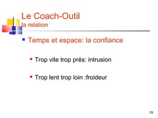 Le Coach-Outil
la relation

   Temps et espace: la confiance

       Trop vite trop prés: intrusion

       Trop lent trop loin :froideur




                                         29
 