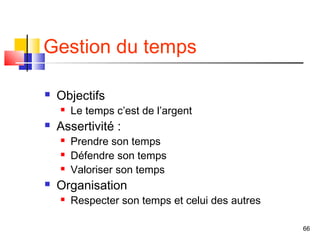 Gestion du temps

   Objectifs
       Le temps c’est de l’argent
   Assertivité :
       Prendre son temps
       Défendre son temps
       Valoriser son temps
   Organisation
       Respecter son temps et celui des autres

                                                  66
 