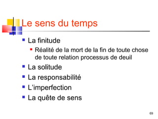 Le sens du temps
   La finitude
       Réalité de la mort de la fin de toute chose
        de toute relation processus de deuil
   La solitude
   La responsabilité
   L’imperfection
   La quête de sens

                                                      69
 