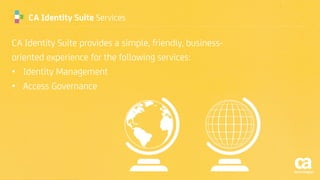 CA Identity Suite Services
CA Identity Suite provides a simple, friendly, business-
oriented experience for the following services:
• Identity Management
• Access Governance