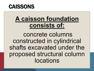 CAISSONS
A caisson foundation
consists of:
concrete columns
constructed in cylindrical
shafts excavated under the
proposed structural column
locations
 